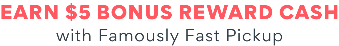 Earn $5 Reward Cash with Famously Fast Pick Up