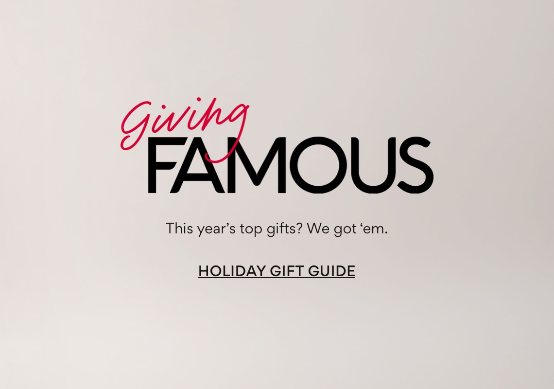 Giving Famous This year's top gifts? We got 'em. Holiday Gift Guide