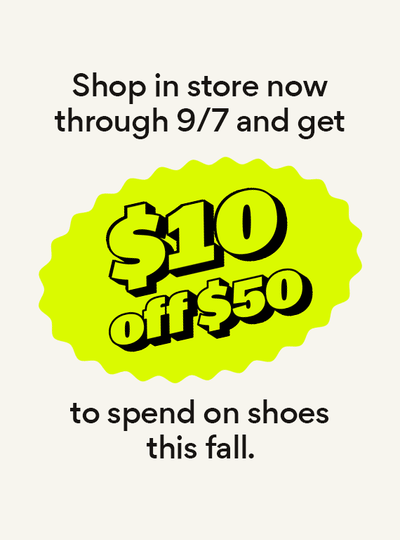 shop in store now through 9/7 and get $10 off $50 to spend on shoes this fall