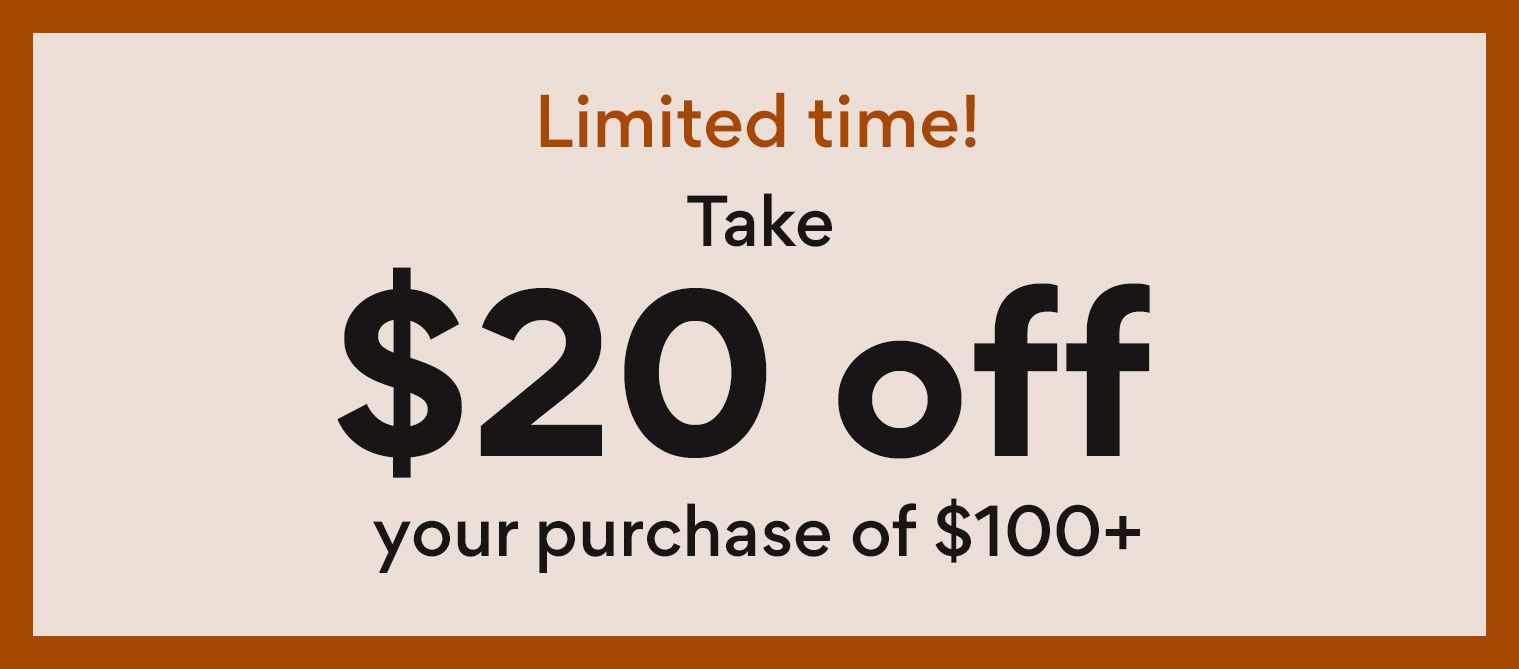limited time! take $20 off your purchase of $100 or more