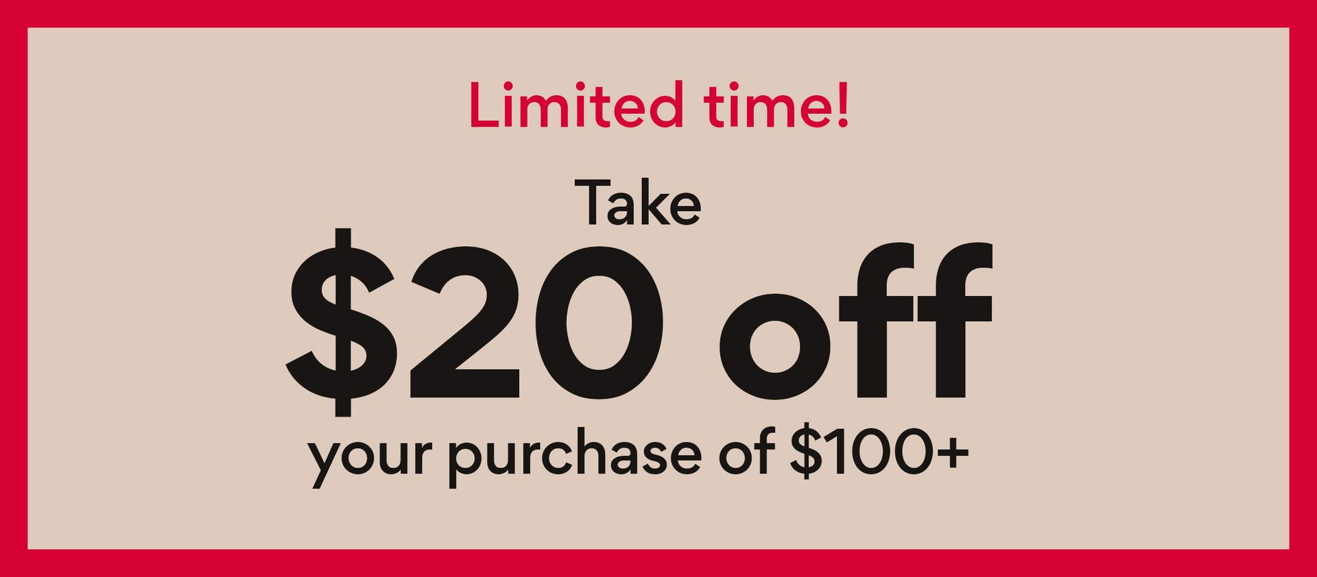 limited time! take $20 off $100+