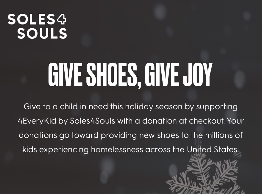 Give to a child in need this holiday season by supporting 4EveryKid by Soles4Souls with a donation at checkout. Your donations go toward providing new shoes to the millions of kids experiencing homelessness across the United States